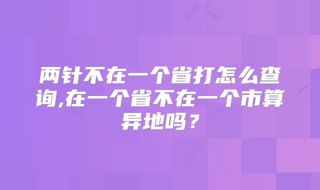 两针不在一个省打怎么查询,在一个省不在一个市算异地吗？