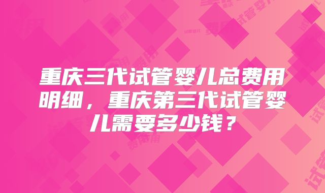 重庆三代试管婴儿总费用明细，重庆第三代试管婴儿需要多少钱？