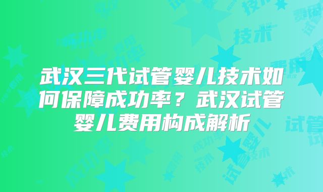 武汉三代试管婴儿技术如何保障成功率?武汉试管婴儿费用构成解析