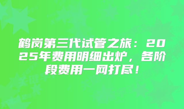 鹤岗第三代试管之旅：2025年费用明细出炉，各阶段费用一网打尽！