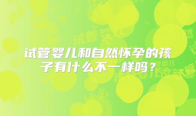 试管婴儿和自然怀孕的孩子有什么不一样吗？