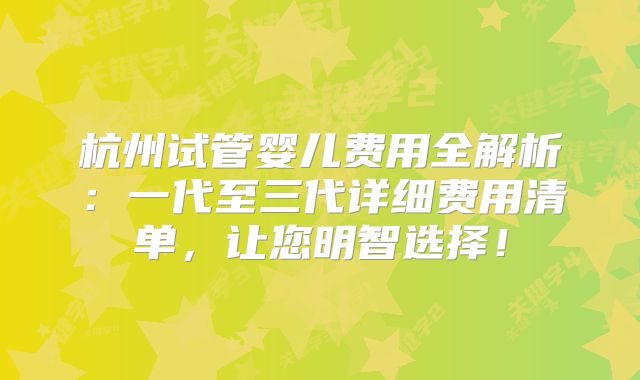 杭州试管婴儿费用全解析：一代至三代详细费用清单，让您明智选择！