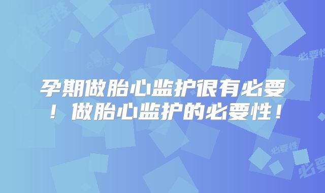 孕期做胎心监护很有必要!做胎心监护的必要性!