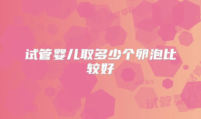 试管婴儿取多少个卵泡比较好