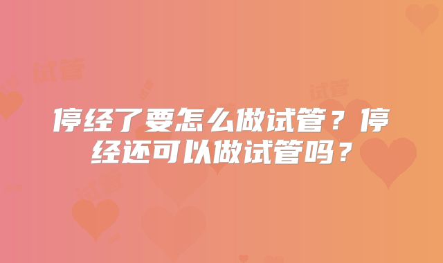 停经了要怎么做试管？停经还可以做试管吗？