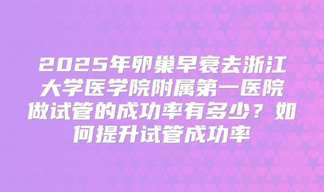 2025年卵巢早衰去浙江大学医学院附属第一医院做试管的成功率有多少?如何提升试管成功率