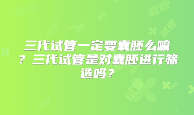 三代试管一定要囊胚么嘛?三代试管是对囊胚进行筛选吗?