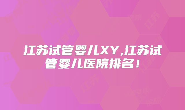 江苏试管婴儿XY,江苏试管婴儿医院排名!