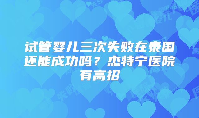 试管婴儿三次失败在泰国还能成功吗？杰特宁医院有高招