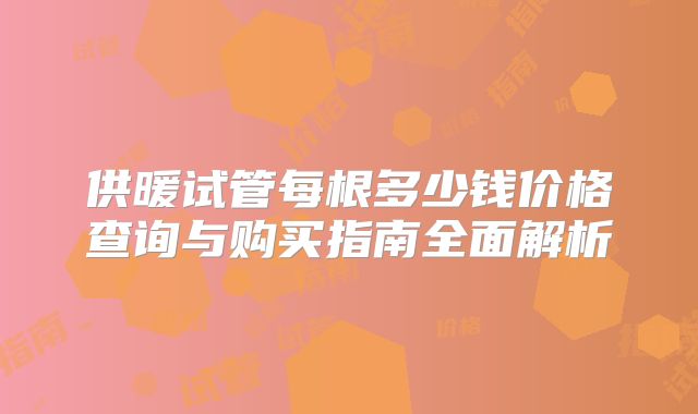 供暖试管每根多少钱价格查询与购买指南全面解析
