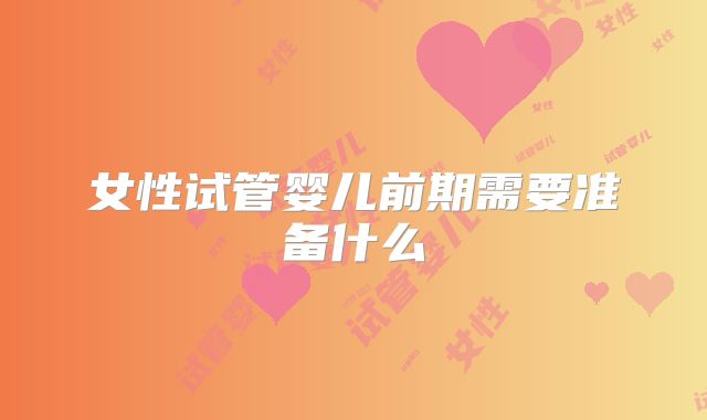 女性试管婴儿前期需要准备什么