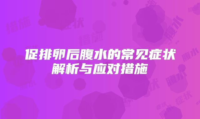 促排卵后腹水的常见症状解析与应对措施