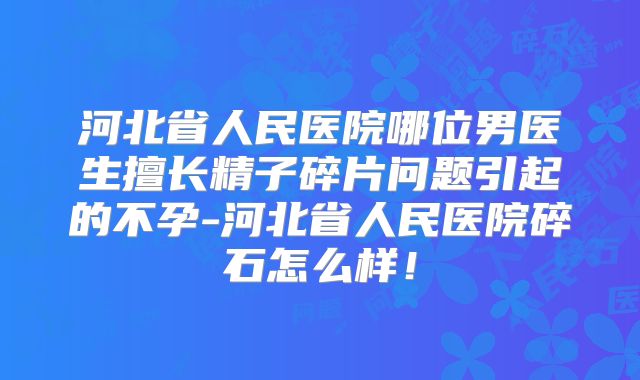 河北省人民医院哪位男医生擅长精子碎片问题引起的不孕-河北省人民医院碎石怎么样！