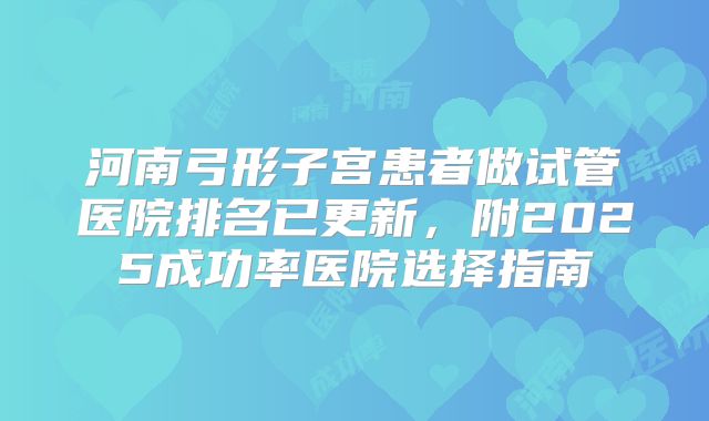 河南弓形子宫患者做试管医院排名已更新，附2025成功率医院选择指南