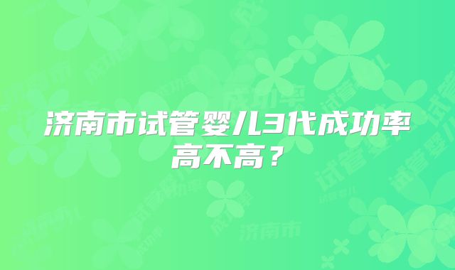 济南市试管婴儿3代成功率高不高?