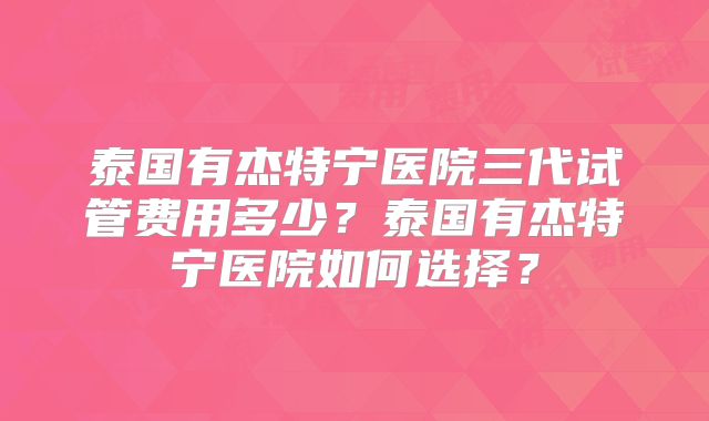 泰国有杰特宁医院三代试管费用多少？泰国有杰特宁医院如何选择？