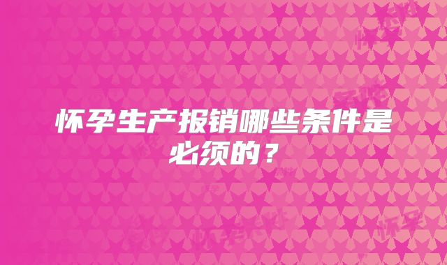怀孕生产报销哪些条件是必须的？