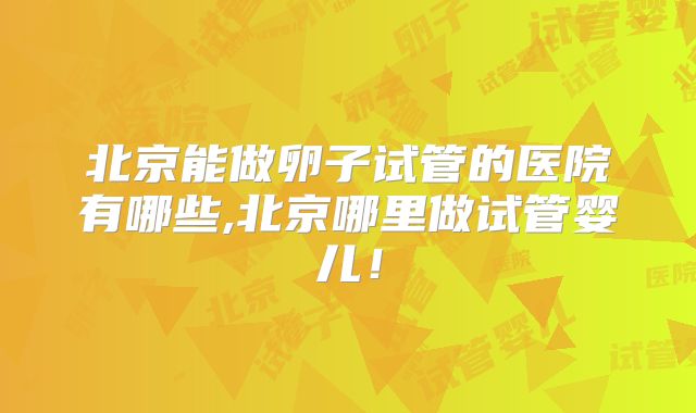 北京能做卵子试管的医院有哪些,北京哪里做试管婴儿!
