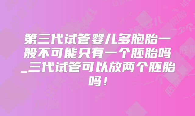 第三代试管婴儿多胞胎一般不可能只有一个胚胎吗_三代试管可以放两个胚胎吗！