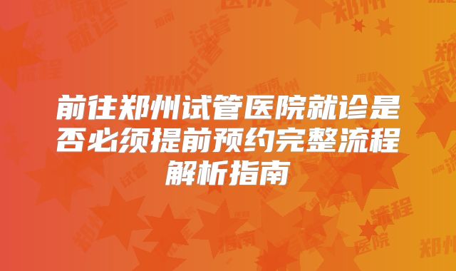 前往郑州试管医院就诊是否必须提前预约完整流程解析指南