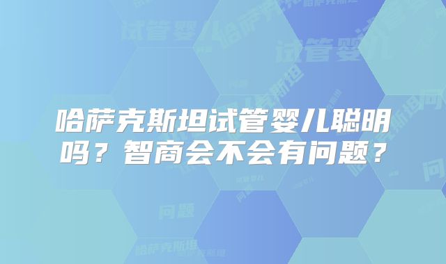 哈萨克斯坦试管婴儿聪明吗？智商会不会有问题？