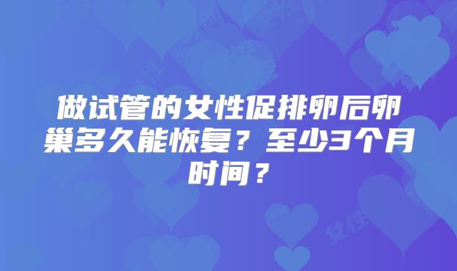做试管的女性促排卵后卵巢多久能恢复？至少3个月时间？