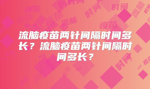 流脑疫苗两针间隔时间多长？流脑疫苗两针间隔时间多长？