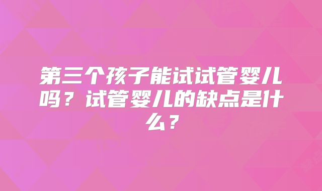 第三个孩子能试试管婴儿吗？试管婴儿的缺点是什么？