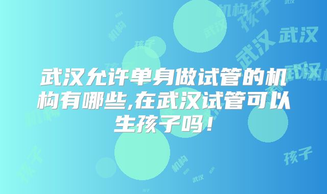 武汉允许单身做试管的机构有哪些,在武汉试管可以生孩子吗！