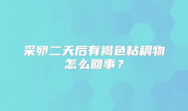 采卵二天后有褐色粘稠物怎么回事？