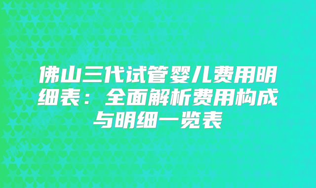 佛山三代试管婴儿费用明细表：全面解析费用构成与明细一览表