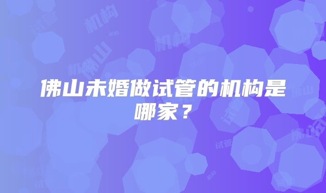 佛山未婚做试管的机构是哪家？