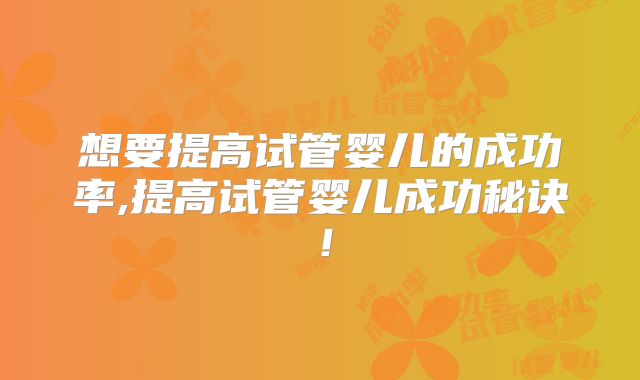 想要提高试管婴儿的成功率,提高试管婴儿成功秘诀！