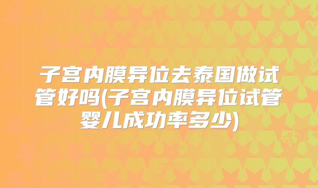 子宫内膜异位去泰国做试管好吗(子宫内膜异位试管婴儿成功率多少)