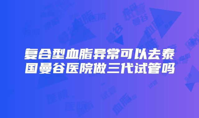 复合型血脂异常可以去泰国曼谷医院做三代试管吗
