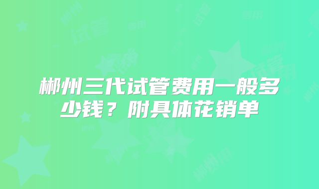 郴州三代试管费用一般多少钱?附具体花销单