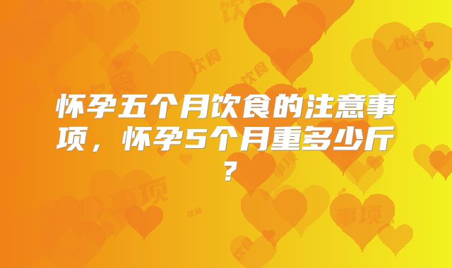 怀孕五个月饮食的注意事项，怀孕5个月重多少斤？