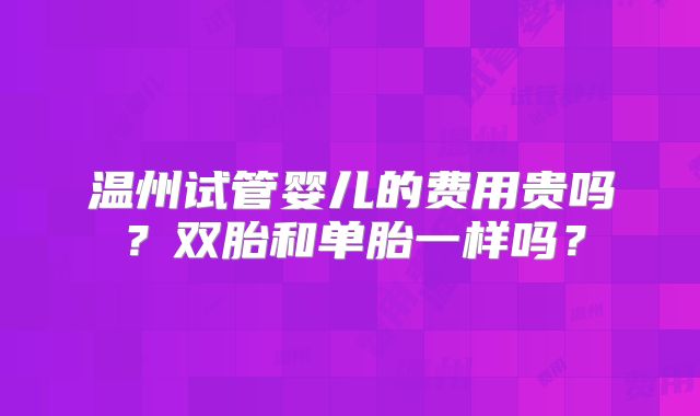 温州试管婴儿的费用贵吗？双胎和单胎一样吗？