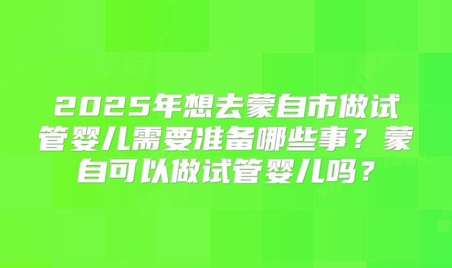 2025年想去蒙自市做试管婴儿需要准备哪些事？蒙自可以做试管婴儿吗？