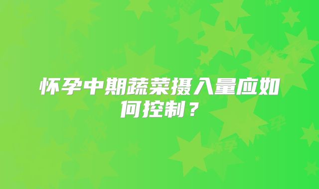 怀孕中期蔬菜摄入量应如何控制？