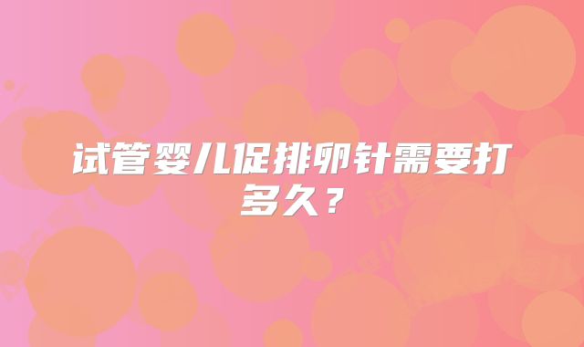 试管婴儿促排卵针需要打多久？
