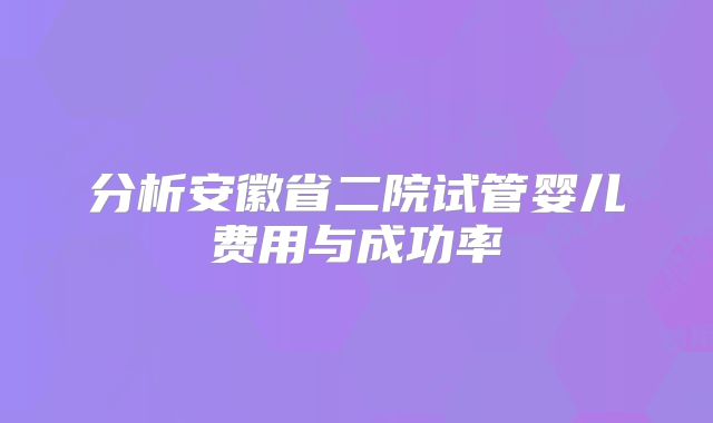 分析安徽省二院试管婴儿费用与成功率