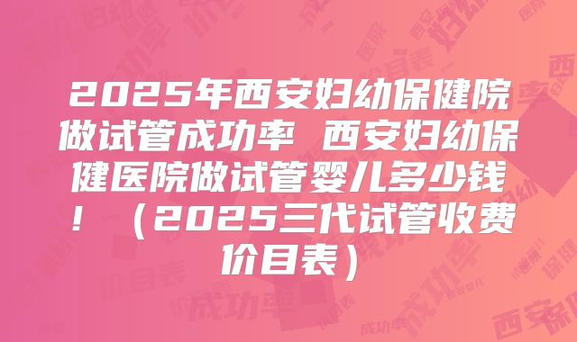 2025年西安妇幼保健院做试管成功率 西安妇幼保健医院做试管婴儿多少钱！（2025三代试管收费价目表）
