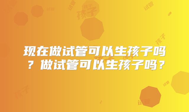 现在做试管可以生孩子吗？做试管可以生孩子吗？