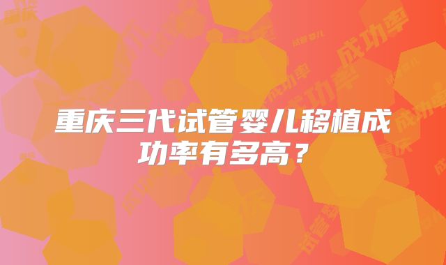 重庆三代试管婴儿移植成功率有多高？