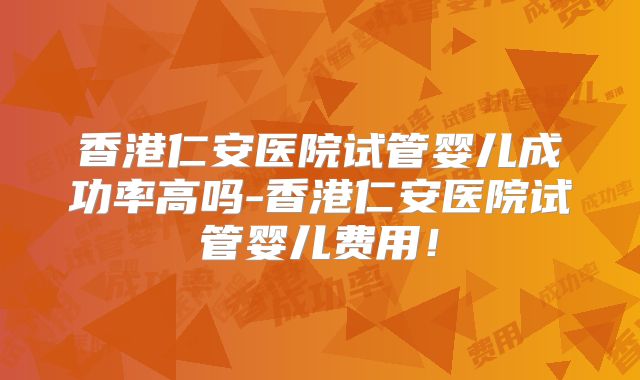 香港仁安医院试管婴儿成功率高吗-香港仁安医院试管婴儿费用！