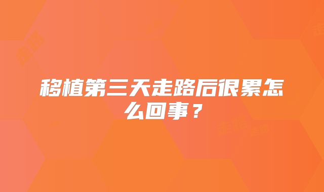 移植第三天走路后很累怎么回事？