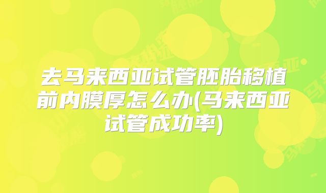 去马来西亚试管胚胎移植前内膜厚怎么办(马来西亚试管成功率)