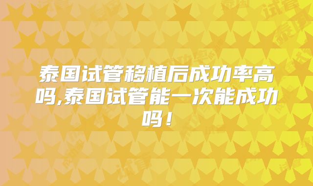 泰国试管移植后成功率高吗,泰国试管能一次能成功吗！