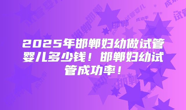 2025年邯郸妇幼做试管婴儿多少钱!邯郸妇幼试管成功率!